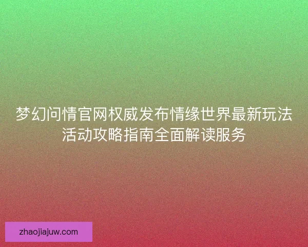 梦幻问情官网权威发布情缘世界最新玩法活动攻略指南全面解读服务