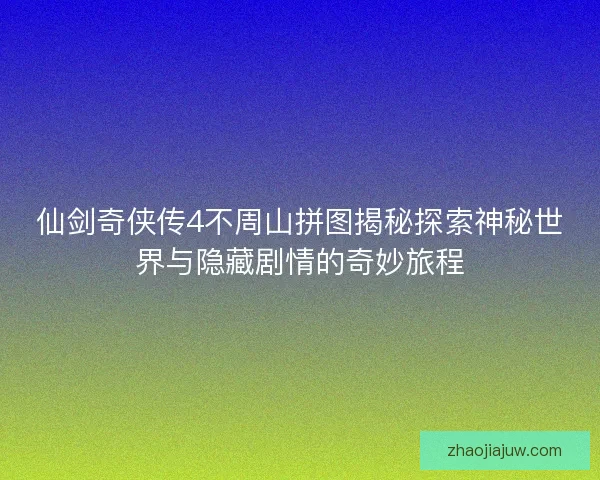 仙剑奇侠传4不周山拼图揭秘探索神秘世界与隐藏剧情的奇妙旅程