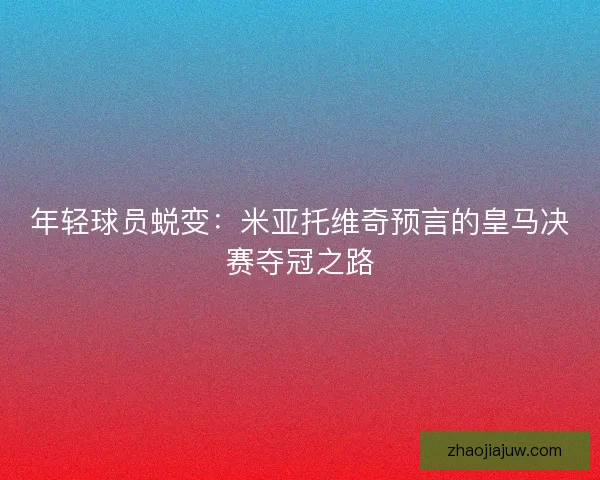年轻球员蜕变：米亚托维奇预言的皇马决赛夺冠之路