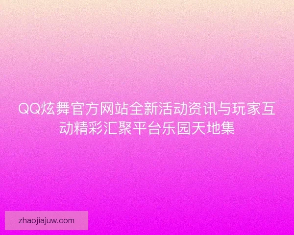 QQ炫舞官方网站全新活动资讯与玩家互动精彩汇聚平台乐园天地集
