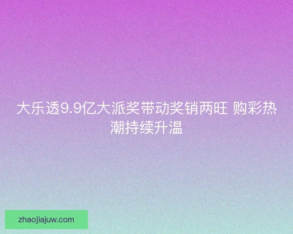 大乐透9.9亿大派奖带动奖销两旺 购彩热潮持续升温