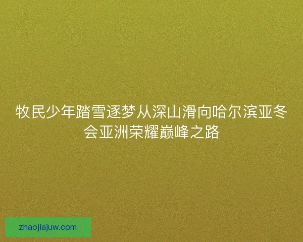 牧民少年踏雪逐梦从深山滑向哈尔滨亚冬会亚洲荣耀巅峰之路