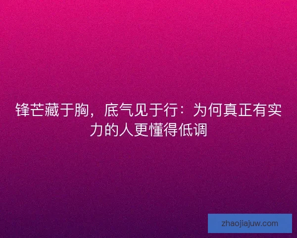 锋芒藏于胸，底气见于行：为何真正有实力的人更懂得低调