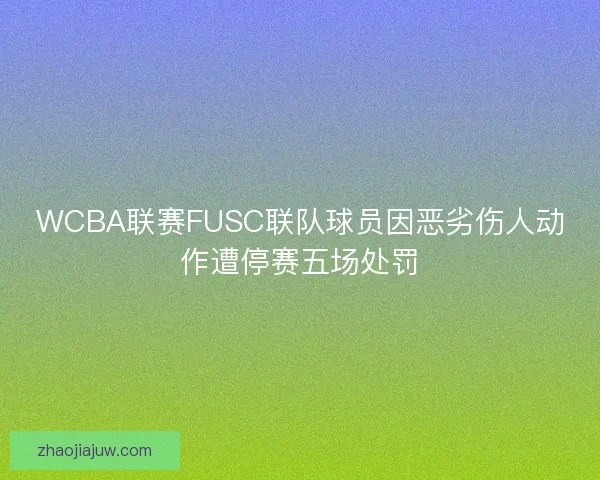WCBA联赛FUSC联队球员因恶劣伤人动作遭停赛五场处罚