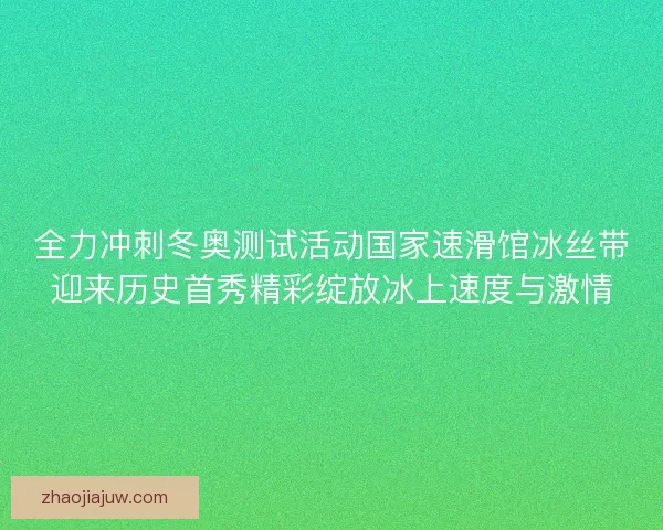 全力冲刺冬奥测试活动国家速滑馆冰丝带迎来历史首秀精彩绽放冰上速度与激情