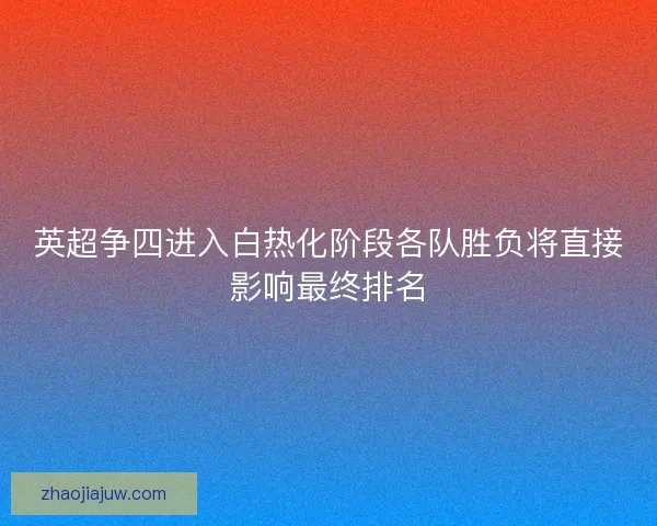 英超争四进入白热化阶段各队胜负将直接影响最终排名