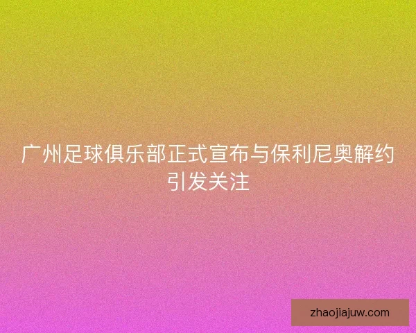 广州足球俱乐部正式宣布与保利尼奥解约引发关注
