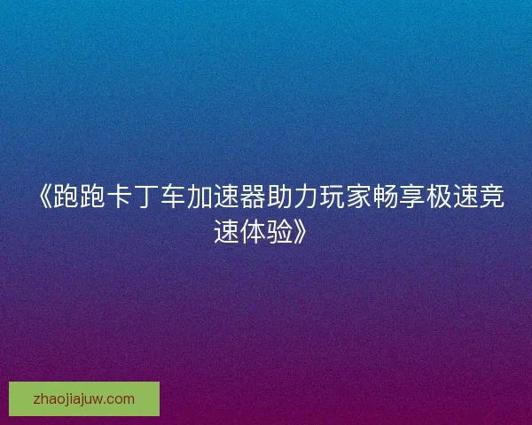 《跑跑卡丁车加速器助力玩家畅享极速竞速体验》